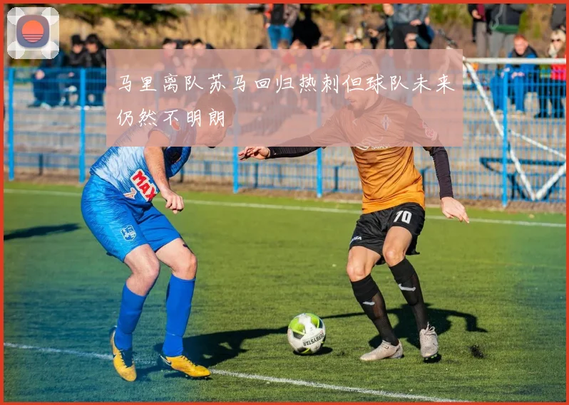 马里离队苏马回归热刺但球队未来仍然不明朗