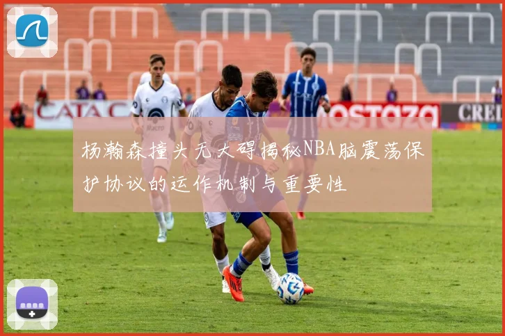 杨瀚森撞头无大碍揭秘NBA脑震荡保护协议的运作机制与重要性