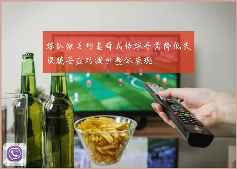 球队缺乏约基奇式传球手需降低失误稳妥应对提升整体表现