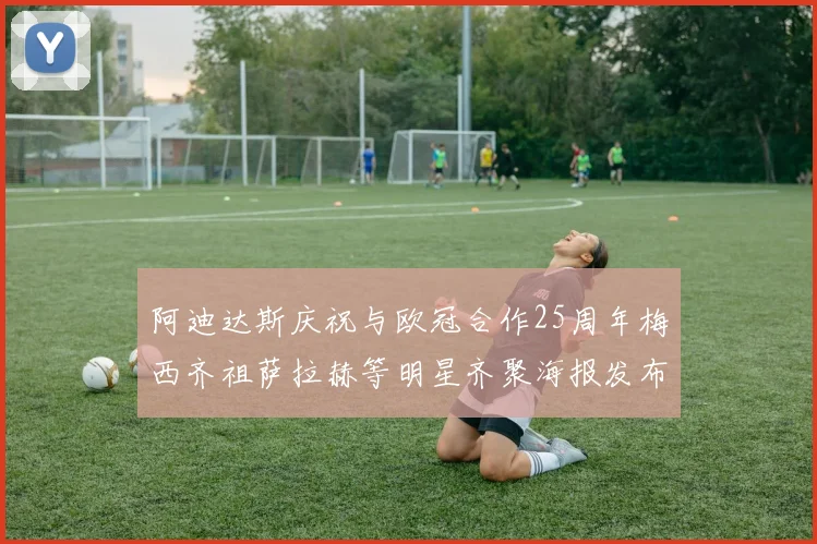 阿迪达斯庆祝与欧冠合作25周年梅西齐祖萨拉赫等明星齐聚海报发布