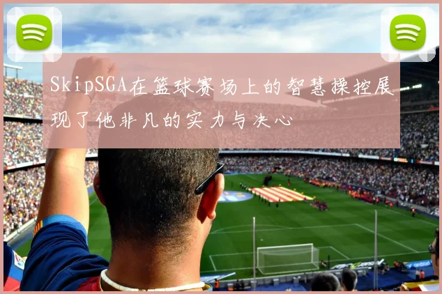 SkipSGA在篮球赛场上的智慧操控展现了他非凡的实力与决心