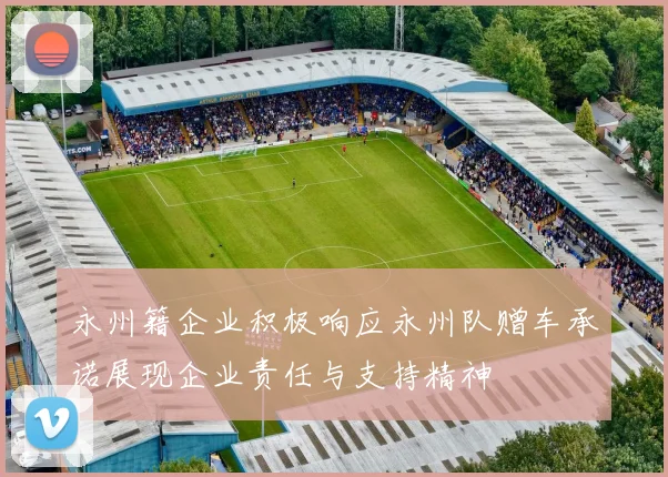 永州籍企业积极响应永州队赠车承诺展现企业责任与支持精神