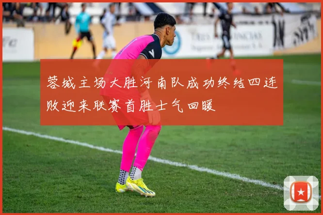 蓉城主场大胜河南队成功终结四连败迎来联赛首胜士气回暖