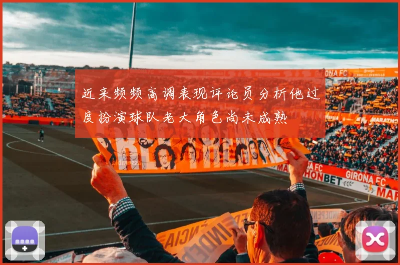 近来频频高调表现评论员分析他过度扮演球队老大角色尚未成熟