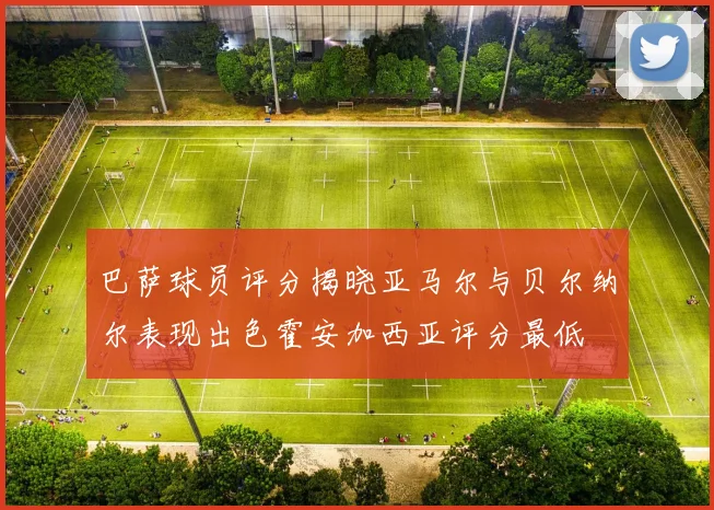巴萨球员评分揭晓亚马尔与贝尔纳尔表现出色霍安加西亚评分最低
