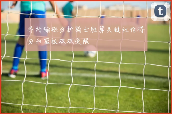 乔约翰逊分析骑士胜算关键杜伦得分和篮板双双受限