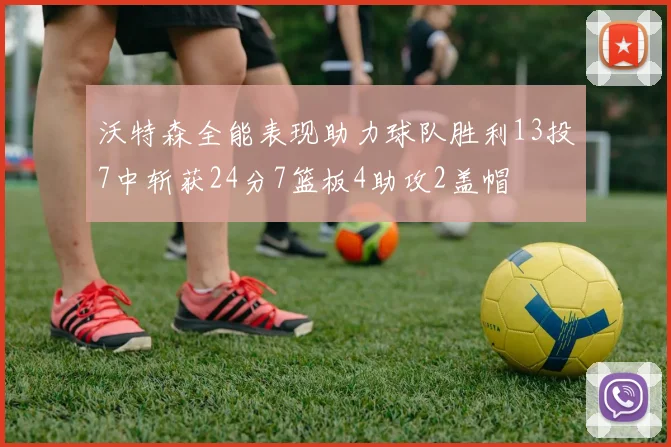 沃特森全能表现助力球队胜利13投7中斩获24分7篮板4助攻2盖帽