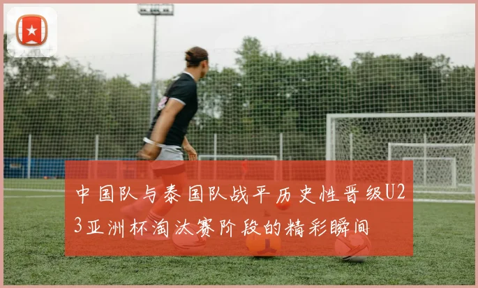 中国队与泰国队战平历史性晋级U23亚洲杯淘汰赛阶段的精彩瞬间