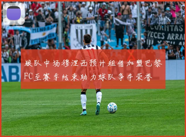 狼队中场穆涅西预计租借加盟巴黎FC至赛季结束助力球队争夺荣誉