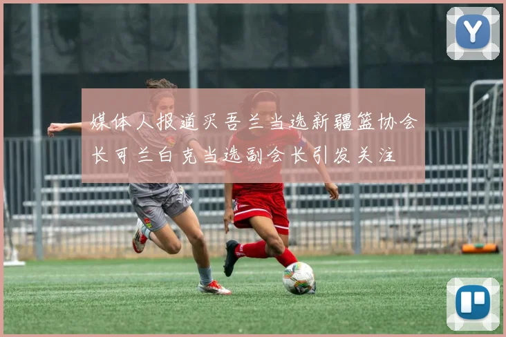 媒体人报道买吾兰当选新疆篮协会长可兰白克当选副会长引发关注