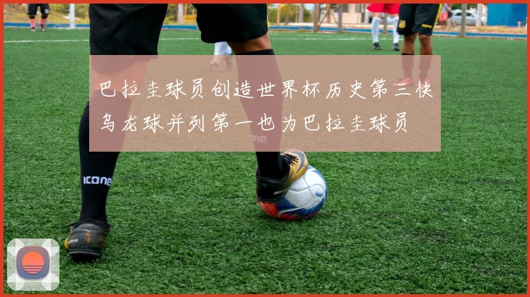 巴拉圭球员创造世界杯历史第三快乌龙球并列第一也为巴拉圭球员