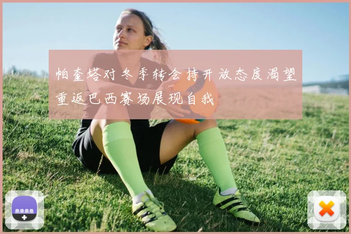 帕奎塔对冬季转会持开放态度渴望重返巴西赛场展现自我