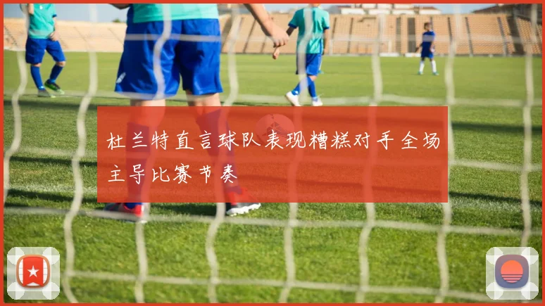 杜兰特直言球队表现糟糕对手全场主导比赛节奏
