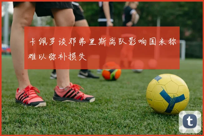 卡佩罗谈邓弗里斯离队影响国米称难以弥补损失