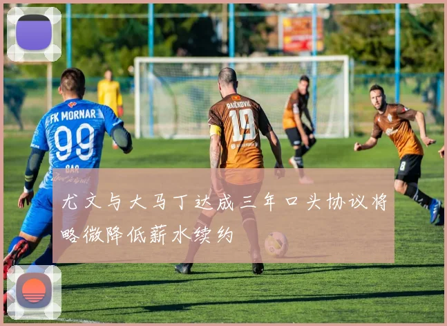 尤文与大马丁达成三年口头协议将略微降低薪水续约