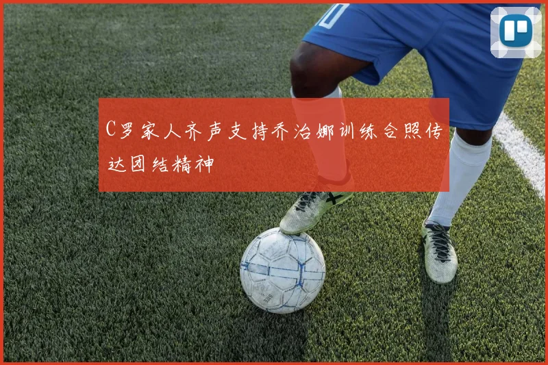 C罗家人齐声支持乔治娜训练合照传达团结精神