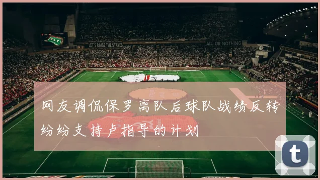 网友调侃保罗离队后球队战绩反转纷纷支持卢指导的计划