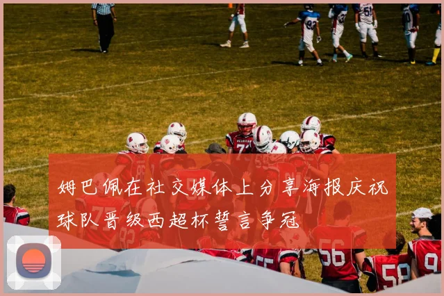 姆巴佩在社交媒体上分享海报庆祝球队晋级西超杯誓言争冠