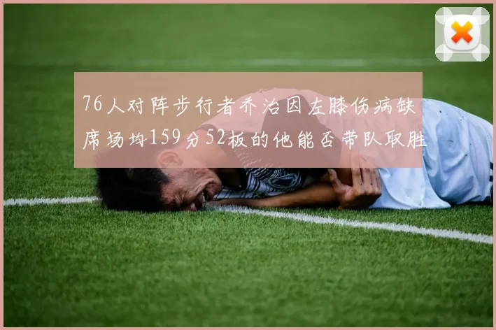 76人对阵步行者乔治因左膝伤病缺席场均159分52板的他能否带队取胜