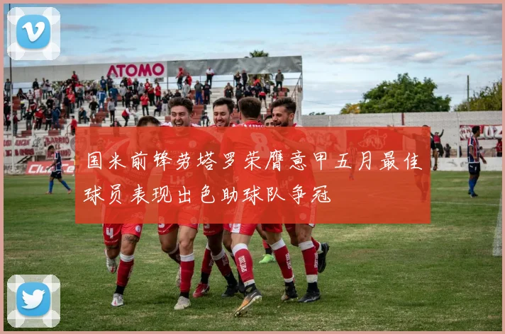 国米前锋劳塔罗荣膺意甲五月最佳球员表现出色助球队争冠