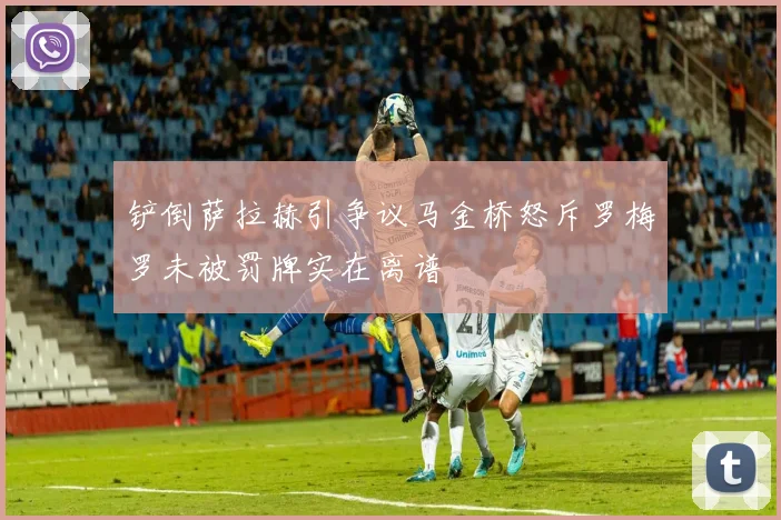 铲倒萨拉赫引争议马金桥怒斥罗梅罗未被罚牌实在离谱