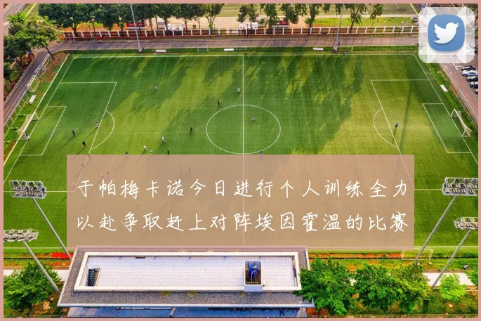 于帕梅卡诺今日进行个人训练全力以赴争取赶上对阵埃因霍温的比赛