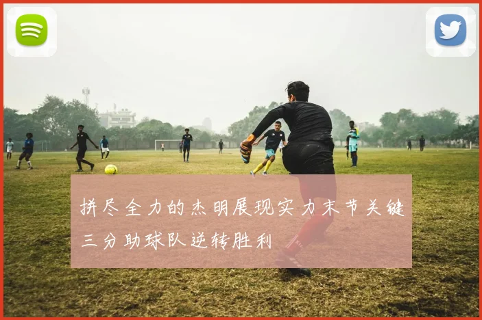 拼尽全力的杰明展现实力末节关键三分助球队逆转胜利