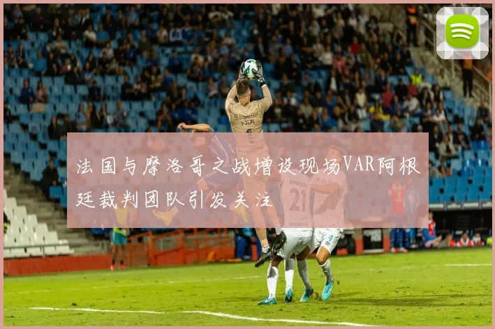 法国与摩洛哥之战增设现场VAR阿根廷裁判团队引发关注