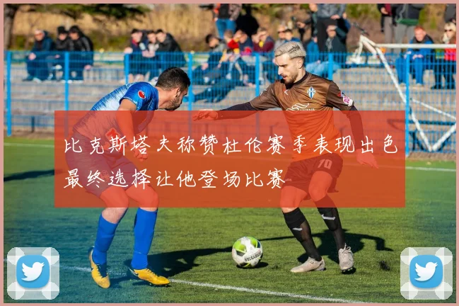 比克斯塔夫称赞杜伦赛季表现出色最终选择让他登场比赛