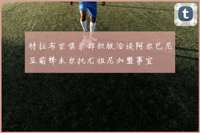 特拉布宗俱乐部积极洽谈阿尔巴尼亚前锋米尔托尤祖尼加盟事宜