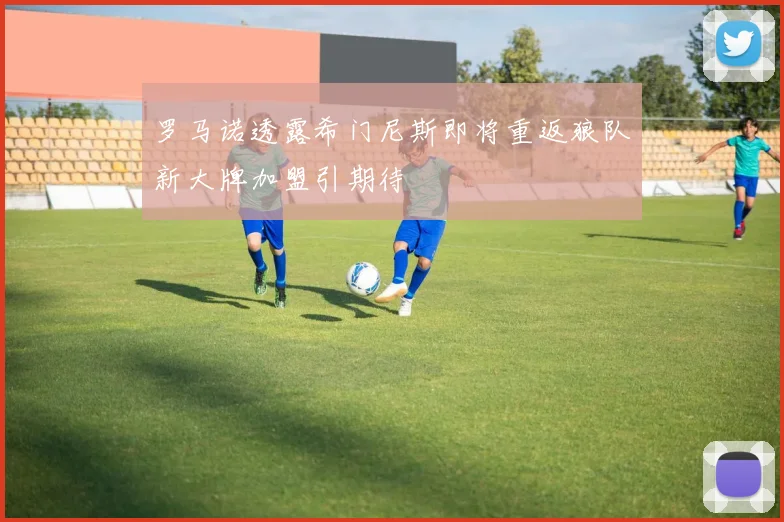 罗马诺透露希门尼斯即将重返狼队新大牌加盟引期待