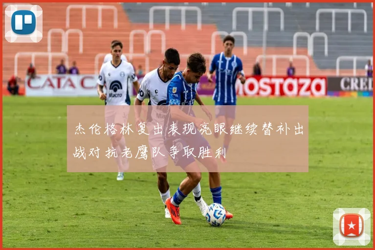 杰伦格林复出表现亮眼继续替补出战对抗老鹰队争取胜利