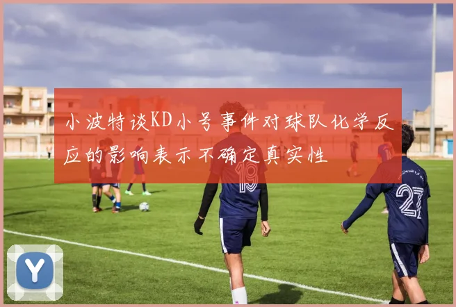 小波特谈KD小号事件对球队化学反应的影响表示不确定真实性