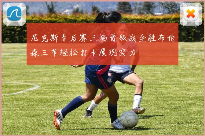 尼克斯季后赛三场晋级战全胜布伦森三节轻松打卡展现实力